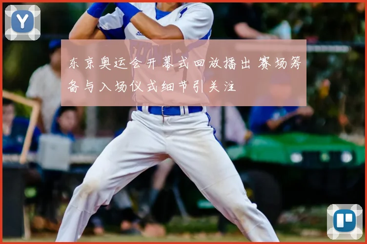 东京奥运会开幕式回放播出 赛场筹备与入场仪式细节引关注