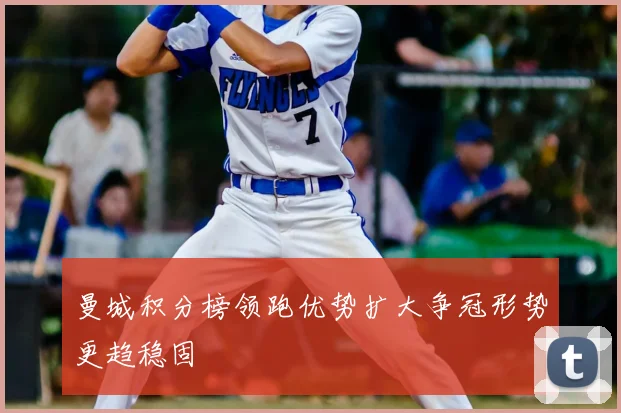曼城积分榜领跑优势扩大争冠形势更趋稳固
