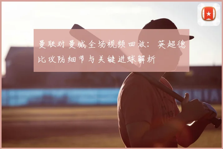 曼联对曼城全场视频回放：英超德比攻防细节与关键进球解析