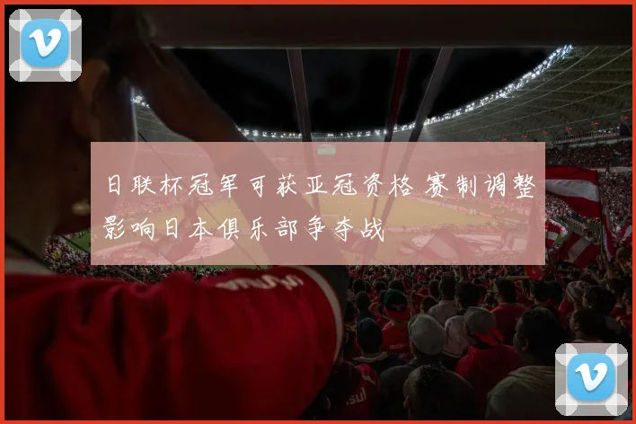 日联杯冠军可获亚冠资格 赛制调整影响日本俱乐部争夺战