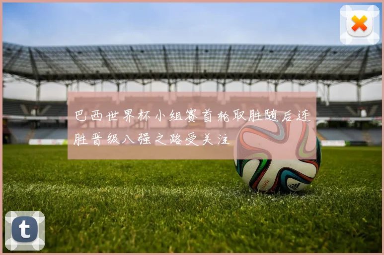 巴西世界杯小组赛首轮取胜随后连胜晋级八强之路受关注