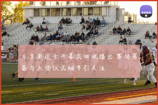 东京奥运会开幕式回放播出 赛场筹备与入场仪式细节引关注