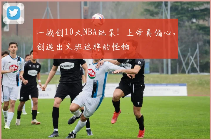 一战创10大NBA纪录！上帝真偏心，创造出文班这样的怪物