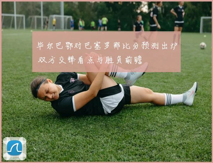 毕尔巴鄂对巴塞罗那比分预测出炉 双方交锋看点与胜负前瞻