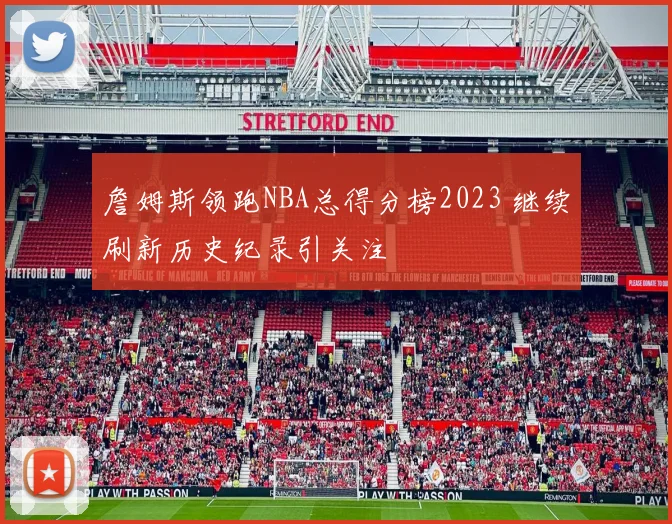 詹姆斯领跑NBA总得分榜2023 继续刷新历史纪录引关注