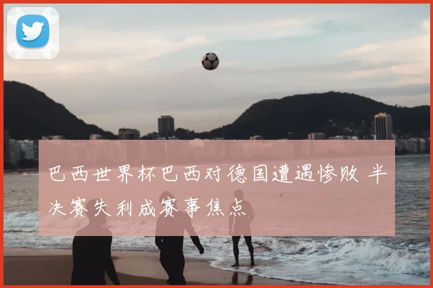 巴西世界杯巴西对德国遭遇惨败 半决赛失利成赛事焦点