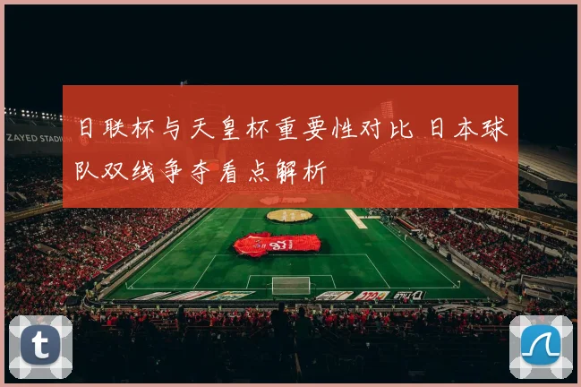 日联杯与天皇杯重要性对比 日本球队双线争夺看点解析