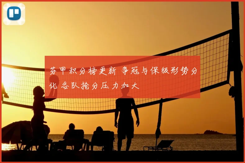 芬甲积分榜更新 争冠与保级形势分化 各队抢分压力加大