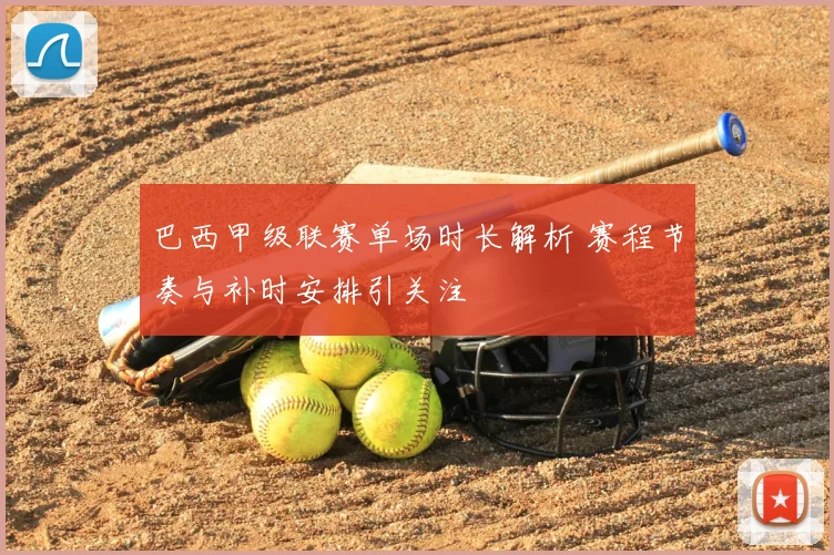 巴西甲级联赛单场时长解析 赛程节奏与补时安排引关注