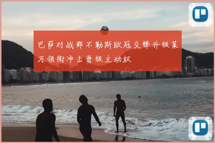巴萨对战那不勒斯欧冠交锋升级莱万领衔冲击晋级主动权