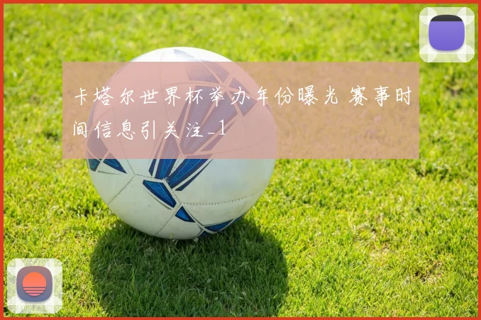 卡塔尔世界杯举办年份曝光 赛事时间信息引关注_1