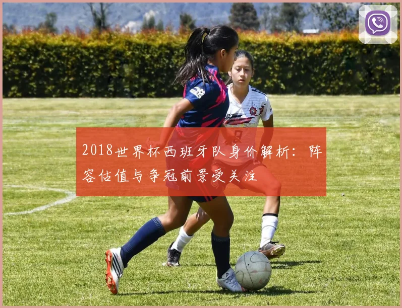 2018世界杯西班牙队身价解析：阵容估值与争冠前景受关注