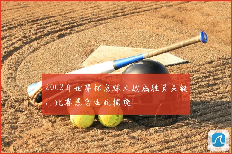 2002年世界杯点球大战成胜负关键,比赛悬念由此揭晓