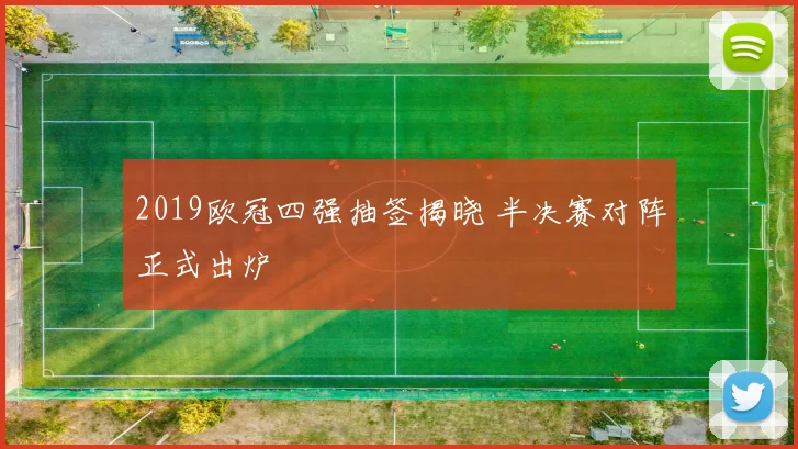 2019欧冠四强抽签揭晓 半决赛对阵正式出炉