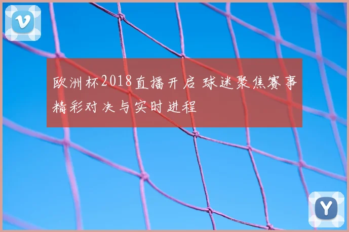 欧洲杯2018直播开启 球迷聚焦赛事精彩对决与实时进程