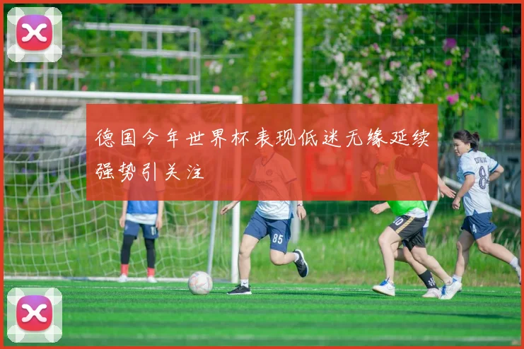 德国今年世界杯表现低迷无缘延续强势引关注