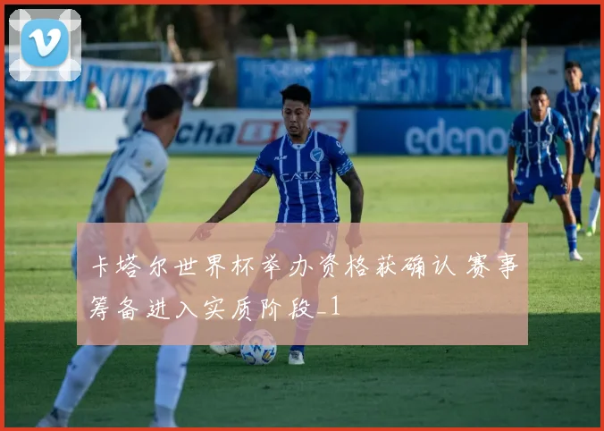 卡塔尔世界杯举办资格获确认 赛事筹备进入实质阶段_1