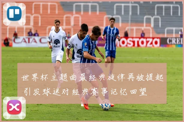 世界杯主题曲最经典旋律再被提起 引发球迷对经典赛事记忆回望
